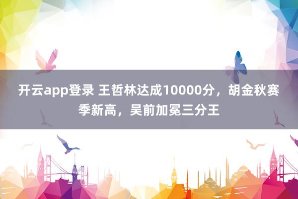开云app登录 王哲林达成10000分,胡金秋赛季新高,吴前加冕三分王