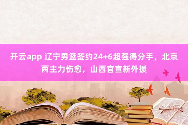 开云app 辽宁男篮签约24+6超强得分手,北京两主力伤愈,山西官宣新外援