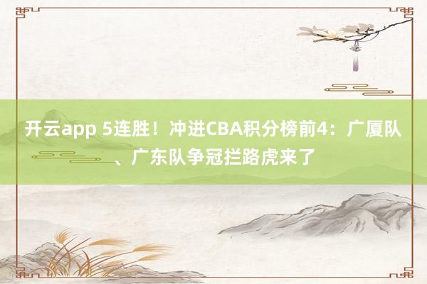 开云app 5连胜!冲进CBA积分榜前4:广厦队、广东队争冠拦路虎来了