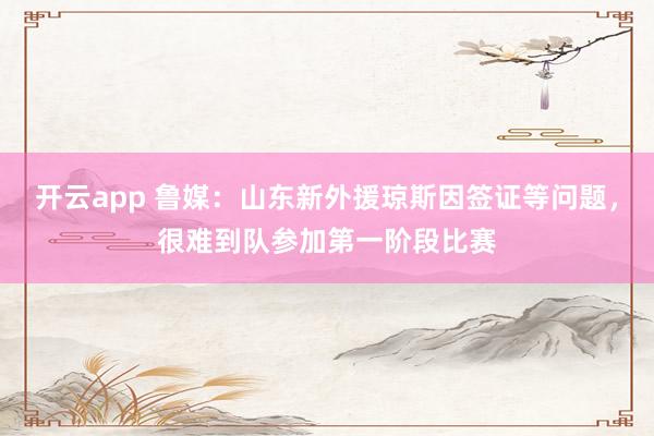开云app 鲁媒：山东新外援琼斯因签证等问题，很难到队参加第一阶段比赛