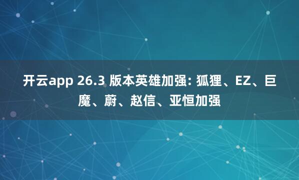 开云app 26.3 版本英雄加强: 狐狸、EZ、巨魔、蔚、赵信、亚恒加强