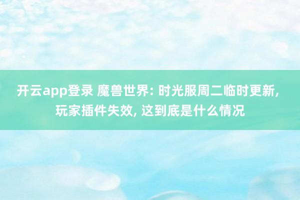 开云app登录 魔兽世界: 时光服周二临时更新， 玩家插件失效， 这到底是什么情况
