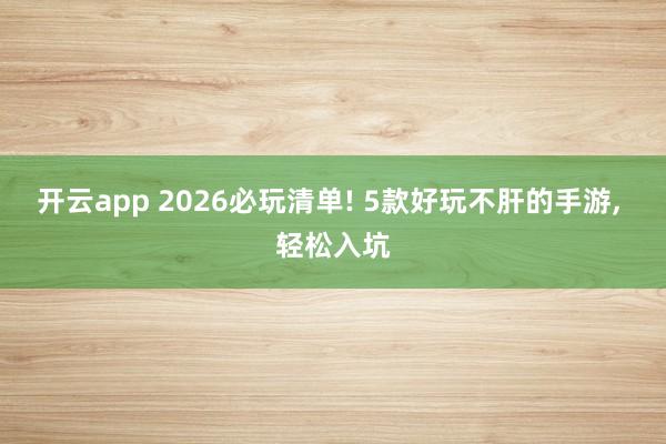 开云app 2026必玩清单! 5款好玩不肝的手游， 轻松入坑