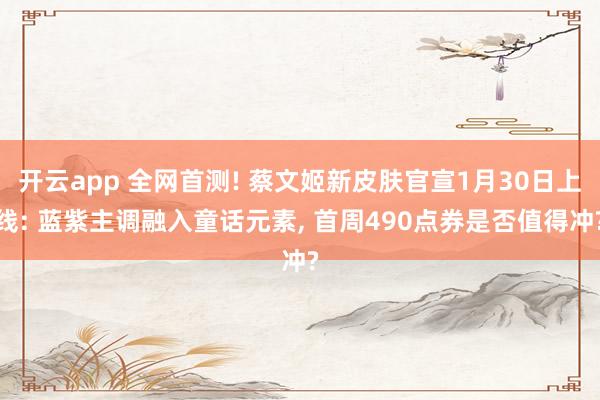 开云app 全网首测! 蔡文姬新皮肤官宣1月30日上线: 蓝紫主调融入童话元素， 首周490点券是否值得冲?