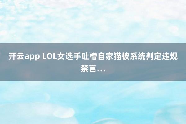 开云app LOL女选手吐槽自家猫被系统判定违规禁言…