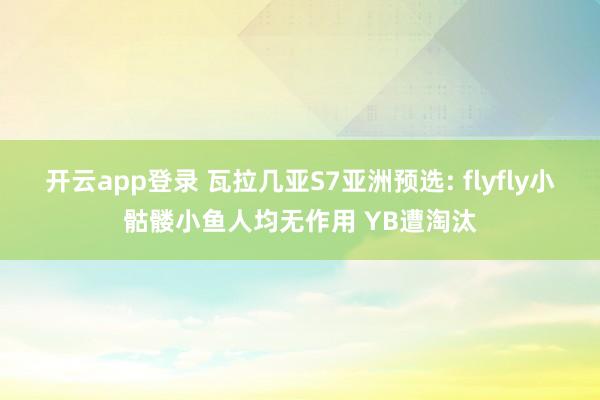 开云app登录 瓦拉几亚S7亚洲预选: flyfly小骷髅小鱼人均无作用 YB遭淘汰