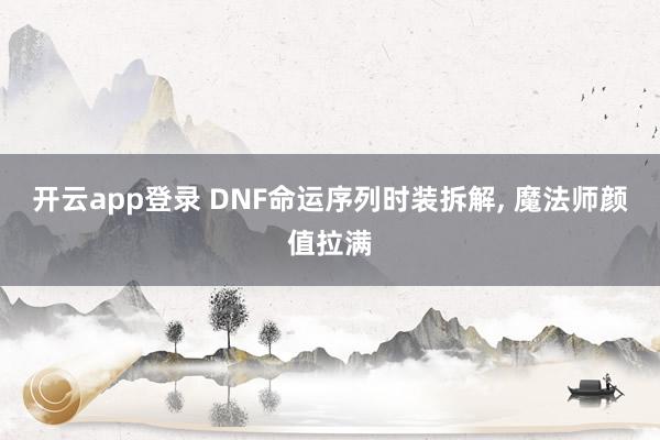 开云app登录 DNF命运序列时装拆解, 魔法师颜值拉满