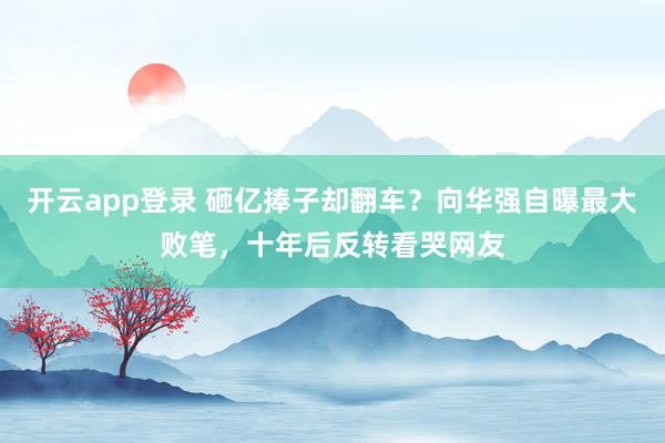 开云app登录 砸亿捧子却翻车?向华强自曝最大败笔,十年后反转看哭网友
