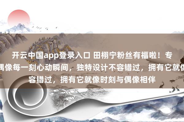 开云中国app登录入口 田栩宁粉丝有福啦!专属周边带你珍藏偶像每一刻心动瞬间,独特设计不容错过,拥有它就像时刻与偶像相伴