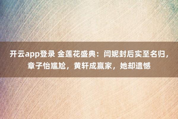 开云app登录 金莲花盛典:闫妮封后实至名归,章子怡尴尬,黄轩成赢家,她却遗憾
