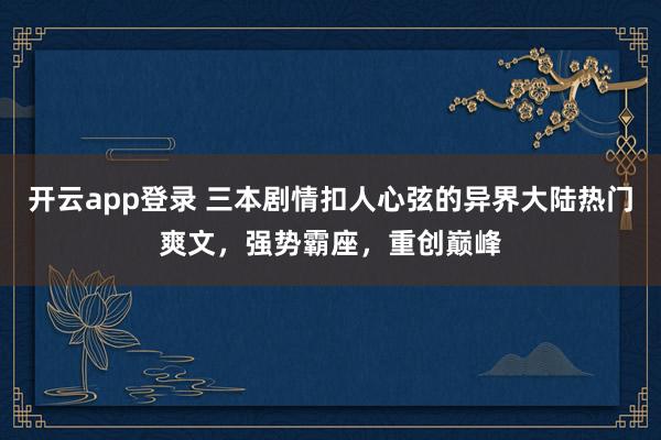 开云app登录 三本剧情扣人心弦的异界大陆热门爽文，强势霸座，重创巅峰