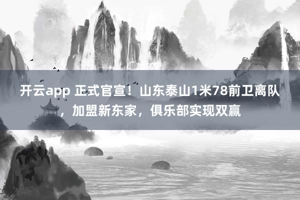 开云app 正式官宣!山东泰山1米78前卫离队,加盟新东家,俱乐部实现双赢