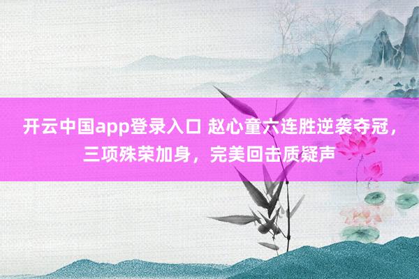开云中国app登录入口 赵心童六连胜逆袭夺冠,三项殊荣加身,完美回击质疑声