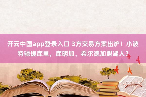 开云中国app登录入口 3方交易方案出炉！小波特驰援库里，库明加、希尔德加盟湖人？