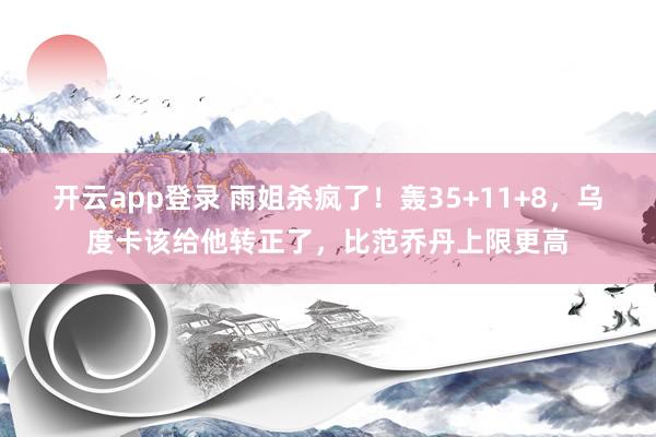 开云app登录 雨姐杀疯了！轰35+11+8，乌度卡该给他转正了，比范乔丹上限更高