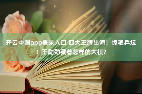 开云中国app登录入口 四大王牌出海!惊艳乒坛!王励勤藏着怎样的大棋?
