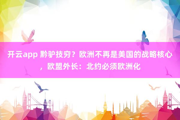 开云app 黔驴技穷?欧洲不再是美国的战略核心,欧盟外长:北约必须欧洲化
