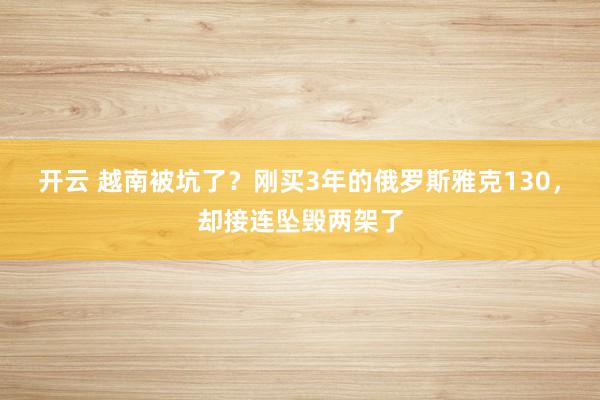 开云 越南被坑了?刚买3年的俄罗斯雅克130,却接连坠毁两架了