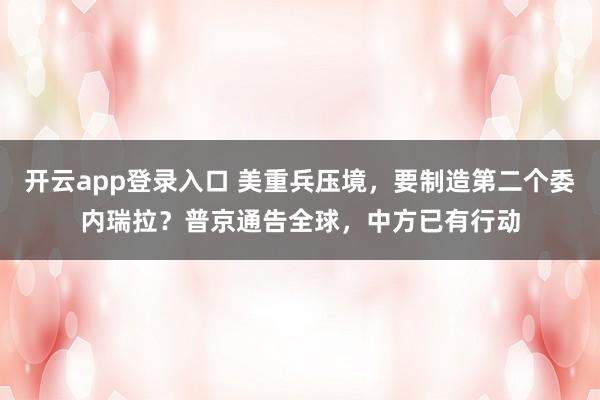 开云app登录入口 美重兵压境,要制造第二个委内瑞拉?普京通告全球,中方已有行动