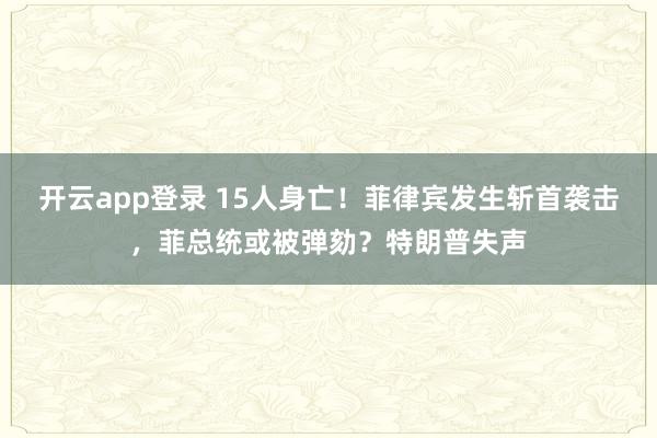 开云app登录 15人身亡!菲律宾发生斩首袭击,菲总统或被弹劾?特朗普失声