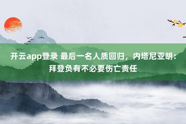 开云app登录 最后一名人质回归,内塔尼亚胡:拜登负有不必要伤亡责任