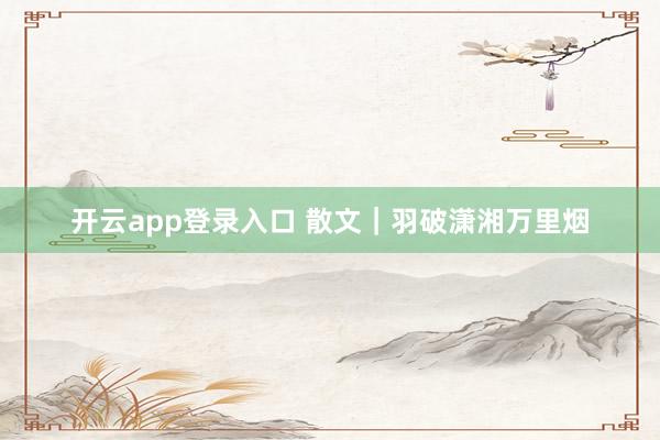 开云app登录入口 散文|羽破潇湘万里烟