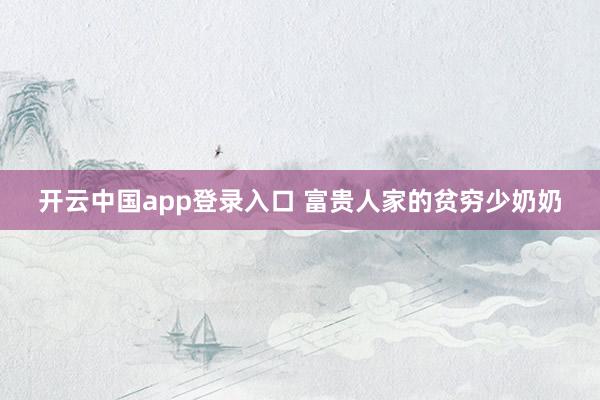 开云中国app登录入口 富贵人家的贫穷少奶奶