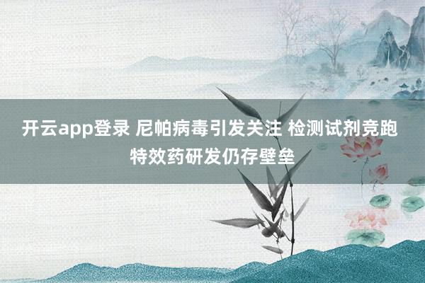 开云app登录 尼帕病毒引发关注 检测试剂竞跑 特效药研发仍存壁垒
