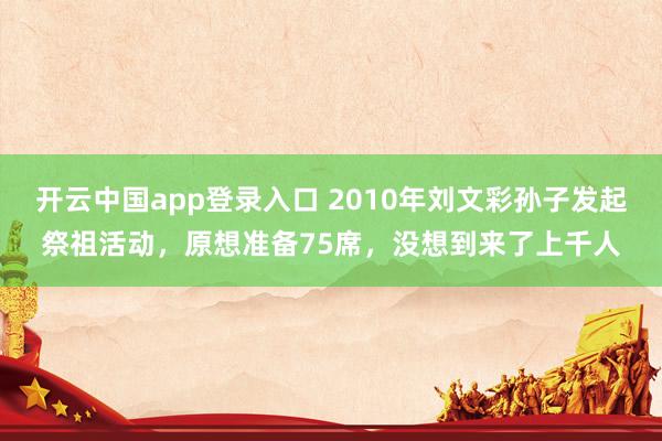 开云中国app登录入口 2010年刘文彩孙子发起祭祖活动，原想准备75席，没想到来了上千人