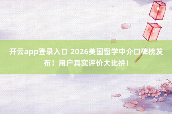 开云app登录入口 2026美国留学中介口碑榜发布!用户真实评价大比拼!