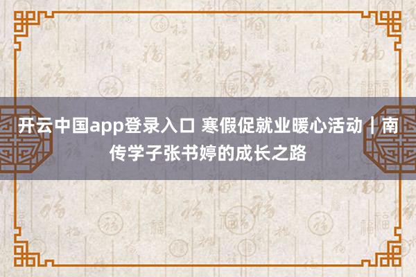 开云中国app登录入口 寒假促就业暖心活动｜南传学子张书婷的成长之路