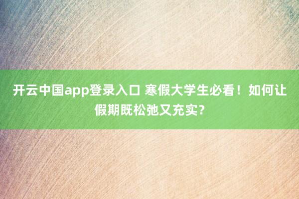 开云中国app登录入口 寒假大学生必看！如何让假期既松弛又充实？
