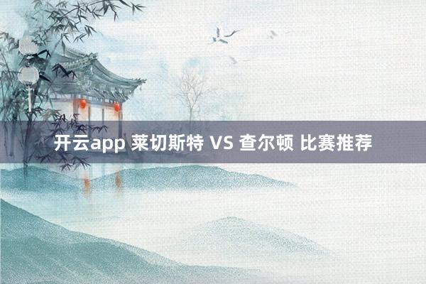 开云app 莱切斯特 VS 查尔顿 比赛推荐