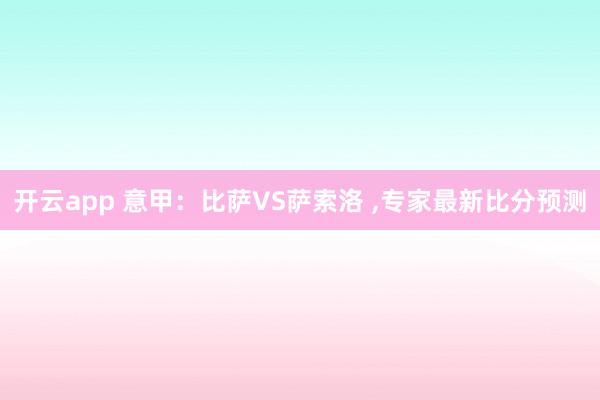 开云app 意甲:比萨VS萨索洛 ,专家最新比分预测