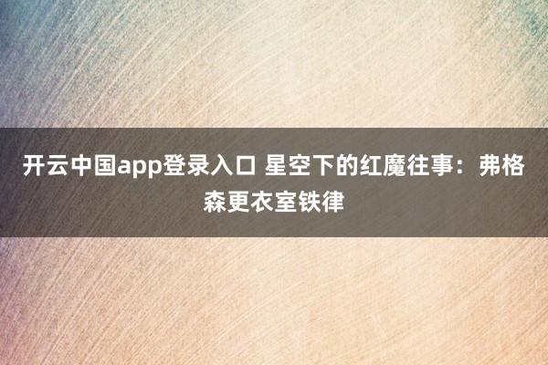 开云中国app登录入口 星空下的红魔往事:弗格森更衣室铁律