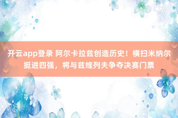 开云app登录 阿尔卡拉兹创造历史!横扫米纳尔挺进四强,将与兹维列夫争夺决赛门票