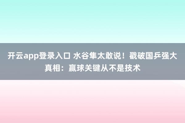 开云app登录入口 水谷隼太敢说!戳破国乒强大真相:赢球关键从不是技术