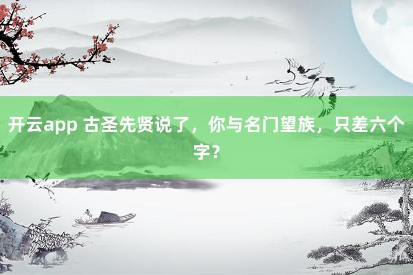 开云app 古圣先贤说了，你与名门望族，只差六个字？
