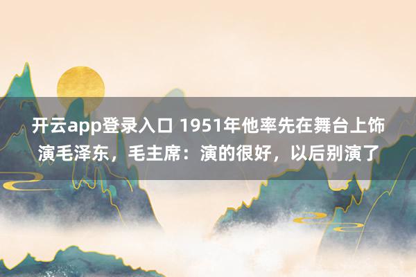 开云app登录入口 1951年他率先在舞台上饰演毛泽东,毛主席:演的很好,以后别演了
