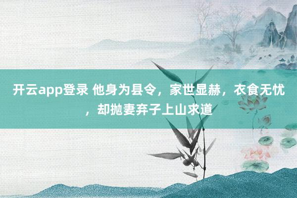 开云app登录 他身为县令，家世显赫，衣食无忧，却抛妻弃子上山求道