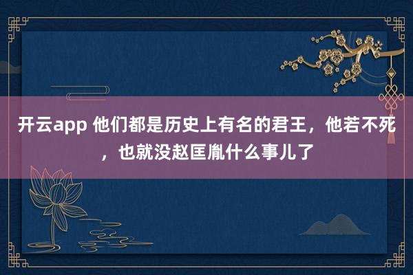 开云app 他们都是历史上有名的君王，他若不死，也就没赵匡胤什么事儿了