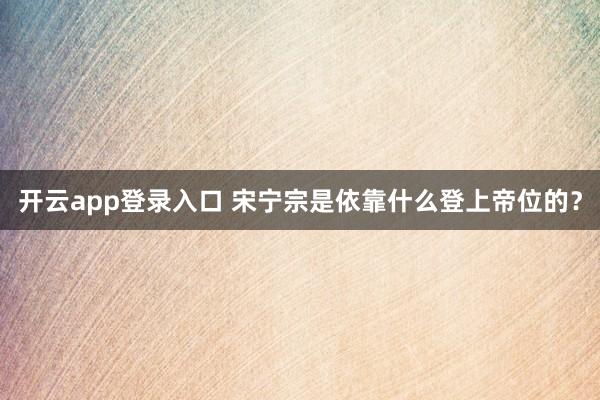开云app登录入口 宋宁宗是依靠什么登上帝位的?