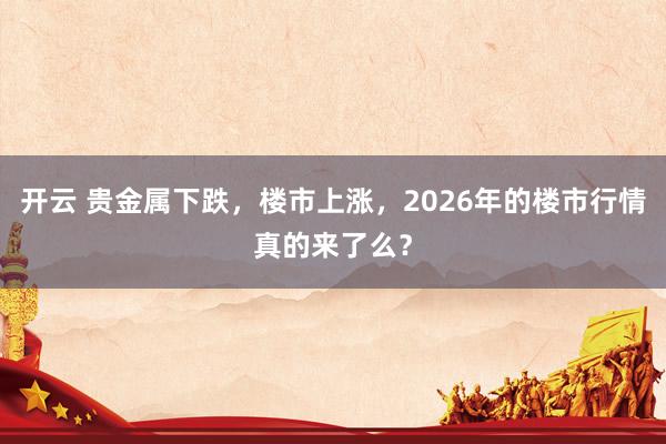开云 贵金属下跌,楼市上涨,2026年的楼市行情真的来了么?