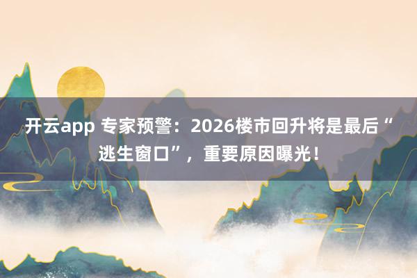 开云app 专家预警:2026楼市回升将是最后“逃生窗口”,重要原因曝光!