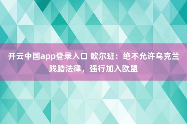 开云中国app登录入口 欧尔班:绝不允许乌克兰践踏法律,强行加入欧盟