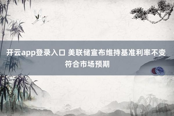 开云app登录入口 美联储宣布维持基准利率不变 符合市场预期