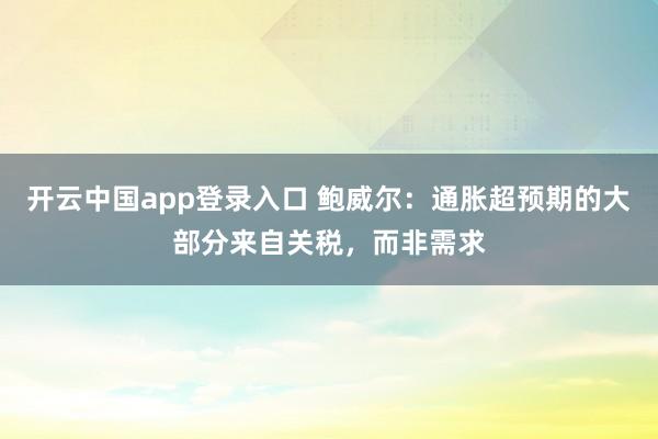 开云中国app登录入口 鲍威尔：通胀超预期的大部分来自关税，而非需求