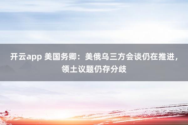 开云app 美国务卿:美俄乌三方会谈仍在推进,领土议题仍存分歧