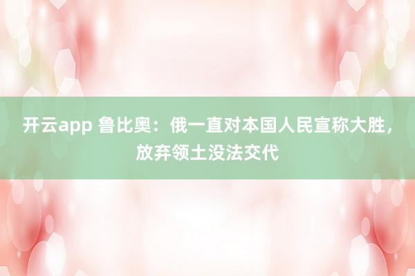 开云app 鲁比奥：俄一直对本国人民宣称大胜，放弃领土没法交代