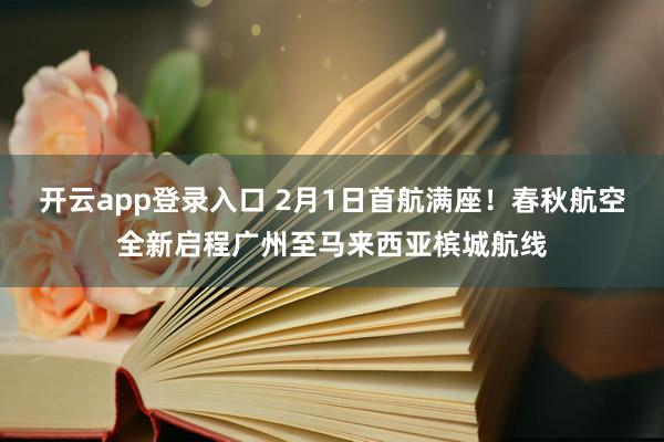 开云app登录入口 2月1日首航满座！春秋航空全新启程广州至马来西亚槟城航线